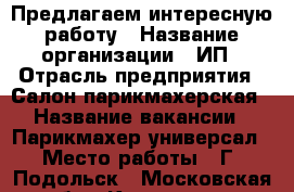 Предлагаем интересную работу › Название организации ­ ИП › Отрасль предприятия ­ Салон-парикмахерская › Название вакансии ­ Парикмахер-универсал › Место работы ­ Г. Подольск - Московская обл., Климовск г. Работа » Вакансии   